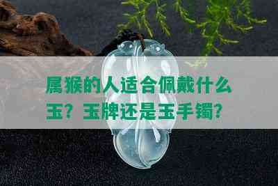 属猴的人适合佩戴什么玉？玉牌还是玉手镯？