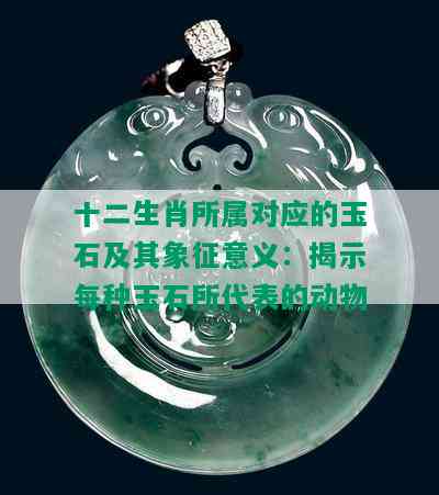 十二生肖所属对应的玉石及其象征意义：揭示每种玉石所代表的动物