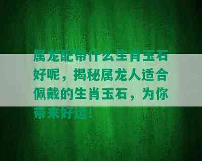 属龙配带什么生肖玉石好呢，揭秘属龙人适合佩戴的生肖玉石，为你带来好运！