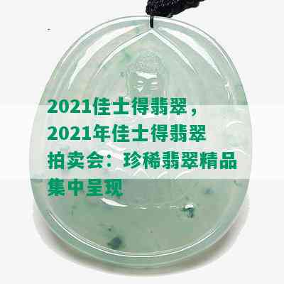 2021佳士得翡翠，2021年佳士得翡翠拍卖会：珍稀翡翠精品集中呈现