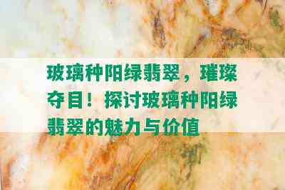 玻璃种阳绿翡翠，璀璨夺目！探讨玻璃种阳绿翡翠的魅力与价值