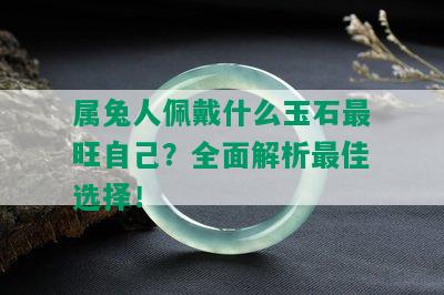 属兔人佩戴什么玉石最旺自己？全面解析更佳选择！