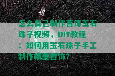 怎么自己制作首饰玉石珠子视频，DIY教程：如何用玉石珠子手工制作精美首饰？