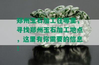 郑州玉石加工在哪里，寻找郑州玉石加工地点，这里有你需要的信息！