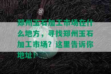 郑州玉石加工市场在什么地方，寻找郑州玉石加工市场？这里告诉你地址！