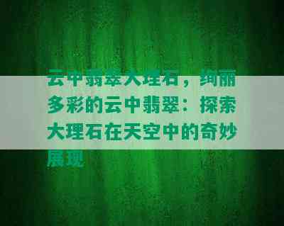 云中翡翠大理石，绚丽多彩的云中翡翠：探索大理石在天空中的奇妙展现