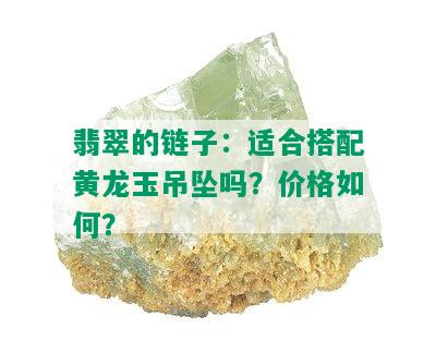 翡翠的链子：适合搭配黄龙玉吊坠吗？价格如何？