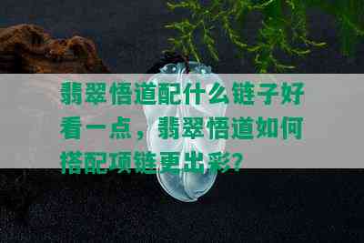 翡翠悟道配什么链子好看一点，翡翠悟道如何搭配项链更出彩？