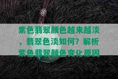 紫色翡翠颜色越来越淡，翡翠色淡如何？解析紫色翡翠颜色变化原因