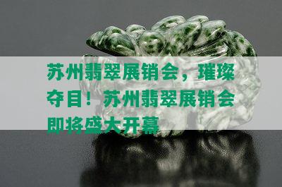 苏州翡翠展销会，璀璨夺目！苏州翡翠展销会即将盛大开幕