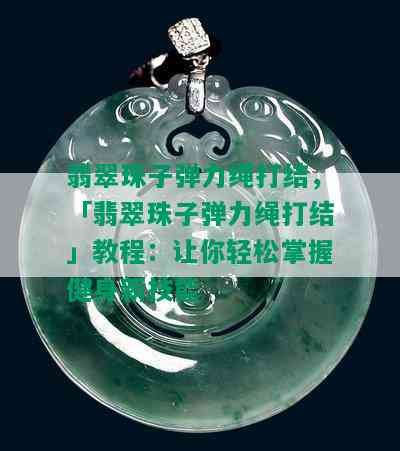 翡翠珠子弹力绳打结，「翡翠珠子弹力绳打结」教程：让你轻松掌握健身新技能