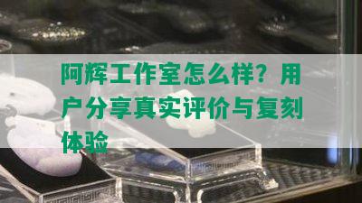 阿辉工作室怎么样？用户分享真实评价与复刻体验