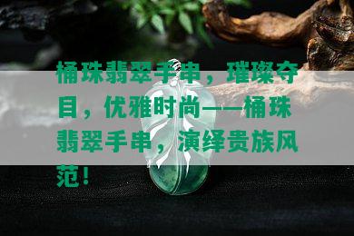 桶珠翡翠手串，璀璨夺目，优雅时尚——桶珠翡翠手串，演绎贵族风范！