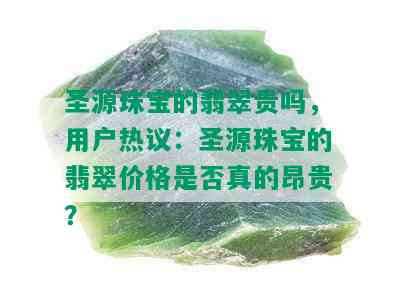 圣源珠宝的翡翠贵吗，用户热议：圣源珠宝的翡翠价格是否真的昂贵？