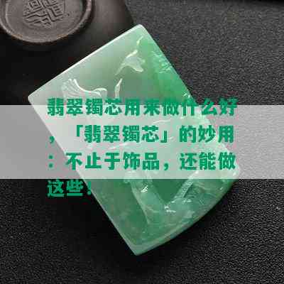 翡翠镯芯用来做什么好，「翡翠镯芯」的妙用：不止于饰品，还能做这些！