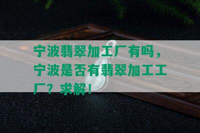 宁波翡翠加工厂有吗，宁波是否有翡翠加工工厂？求解！