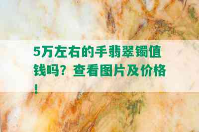 5万左右的手翡翠镯值钱吗？查看图片及价格！