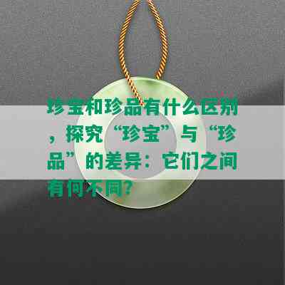 珍宝和珍品有什么区别，探究“珍宝”与“珍品”的差异：它们之间有何不同？