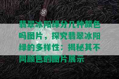 翡翠冰阳绿分几种颜色吗图片，探究翡翠冰阳绿的多样性：揭秘其不同颜色的图片展示