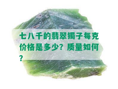 七八千的翡翠镯子每克价格是多少？质量如何？