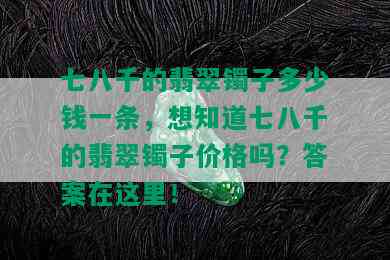 七八千的翡翠镯子多少钱一条，想知道七八千的翡翠镯子价格吗？答案在这里！