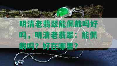 明清老翡翠能佩戴吗好吗，明清老翡翠：能佩戴吗？好在哪里？