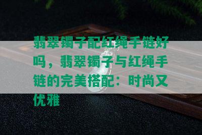 翡翠镯子配红绳手链好吗，翡翠镯子与红绳手链的完美搭配：时尚又优雅