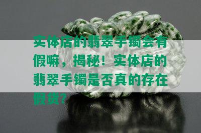 实体店的翡翠手镯会有假嘛，揭秘！实体店的翡翠手镯是否真的存在假货？