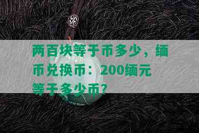 两百块等于币多少，缅币兑换币：200缅元等于多少币？