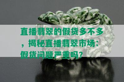 直播翡翠的假货多不多，揭秘直播翡翠市场：假货问题严重吗？