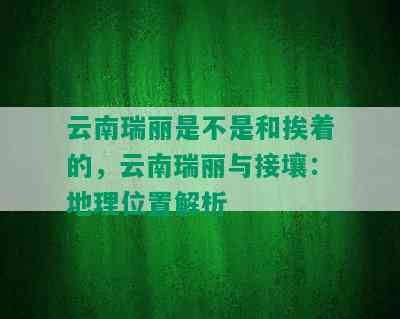 云南瑞丽是不是和挨着的，云南瑞丽与接壤：地理位置解析