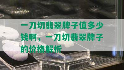 一刀切翡翠牌子值多少钱啊，一刀切翡翠牌子的价格解析