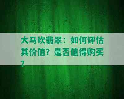 大马坎翡翠：如何评估其价值？是否值得购买？