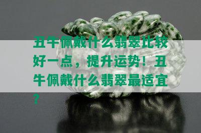 丑牛佩戴什么翡翠比较好一点，提升运势！丑牛佩戴什么翡翠最适宜？