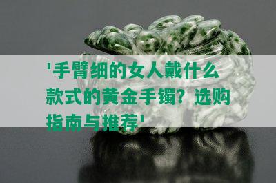 '手臂细的女人戴什么款式的黄金手镯？选购指南与推荐'