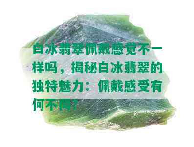 白冰翡翠佩戴感觉不一样吗，揭秘白冰翡翠的独特魅力：佩戴感受有何不同？