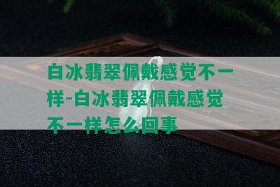 白冰翡翠佩戴感觉不一样-白冰翡翠佩戴感觉不一样怎么回事