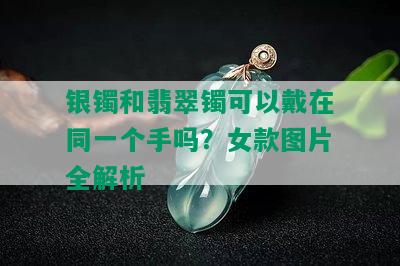 银镯和翡翠镯可以戴在同一个手吗？女款图片全解析