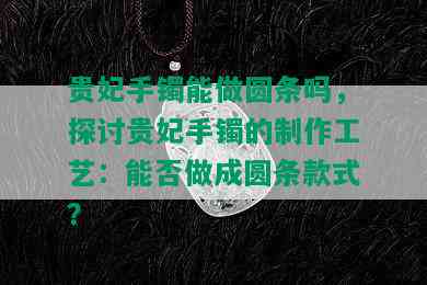 贵妃手镯能做圆条吗，探讨贵妃手镯的制作工艺：能否做成圆条款式？