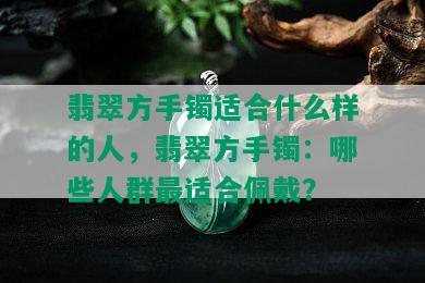 翡翠方手镯适合什么样的人，翡翠方手镯：哪些人群最适合佩戴？