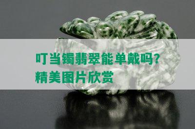 叮当镯翡翠能单戴吗？精美图片欣赏