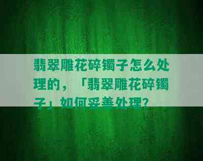 翡翠雕花碎镯子怎么处理的，「翡翠雕花碎镯子」如何妥善处理？