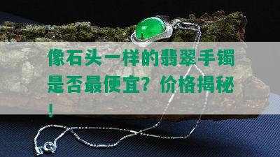 像石头一样的翡翠手镯是否更便宜？价格揭秘！