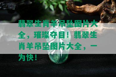 翡翠生肖羊吊坠图片大全，璀璨夺目！翡翠生肖羊吊坠图片大全，一为快！