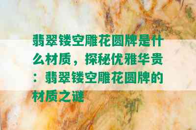 翡翠镂空雕花圆牌是什么材质，探秘优雅华贵：翡翠镂空雕花圆牌的材质之谜