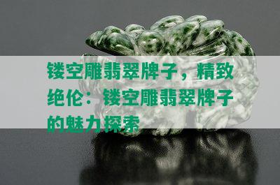 镂空雕翡翠牌子，精致绝伦：镂空雕翡翠牌子的魅力探索