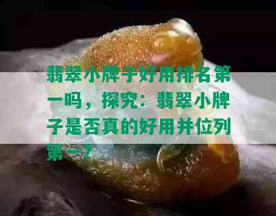 翡翠小牌子好用排名之一吗，探究：翡翠小牌子是否真的好用并位列之一？