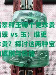 翡翠和玉哪个更珍贵，翡翠 vs 玉：谁更珍贵？探讨这两种宝石的区别与价值