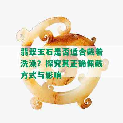 翡翠玉石是否适合戴着洗澡？探究其正确佩戴方式与影响