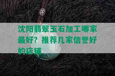 沈阳翡翠玉石加工哪家更好？推荐几家信誉好的店铺